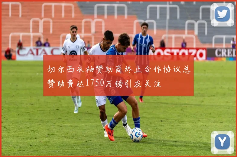 切尔西衣袖赞助商终止合作协议总赞助费达1750万镑引发关注