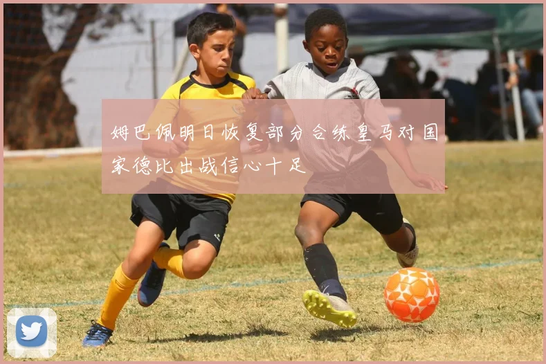 姆巴佩明日恢复部分合练皇马对国家德比出战信心十足