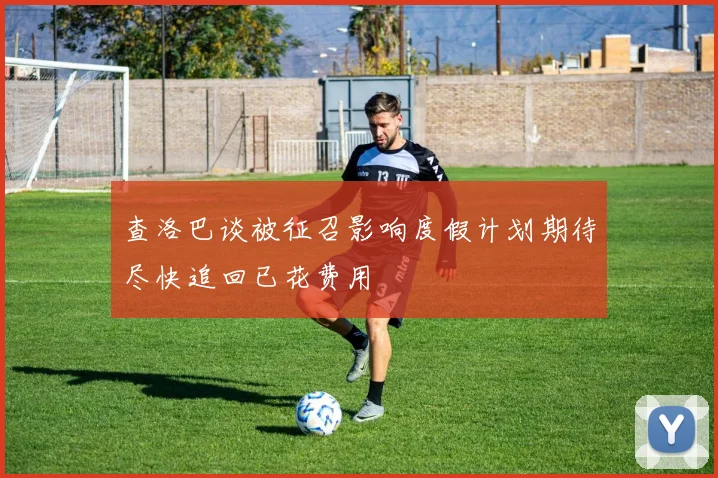 查洛巴谈被征召影响度假计划期待尽快追回已花费用