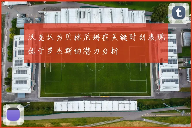 沃克认为贝林厄姆在关键时刻表现优于罗杰斯的潜力分析