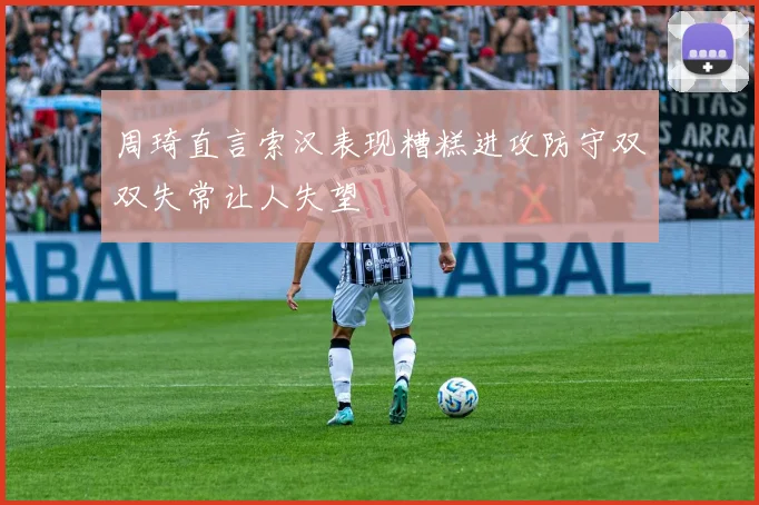 周琦直言索汉表现糟糕进攻防守双双失常让人失望