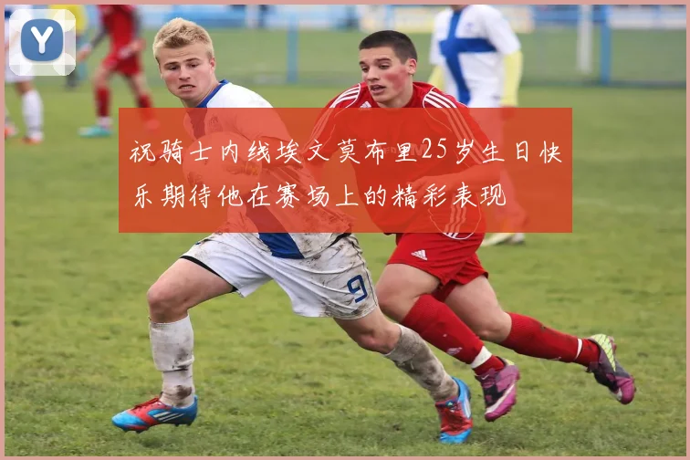 祝骑士内线埃文莫布里25岁生日快乐期待他在赛场上的精彩表现
