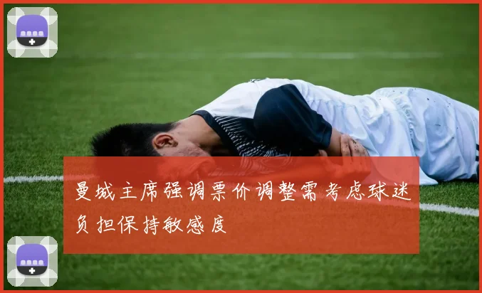 曼城主席强调票价调整需考虑球迷负担保持敏感度