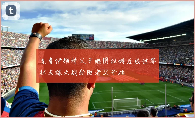 克鲁伊维特父子继图拉姆后成世界杯点球大战新败者父子档