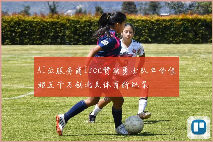 AI云服务商Iren赞助勇士队年价值超五千万创北美体育新纪录