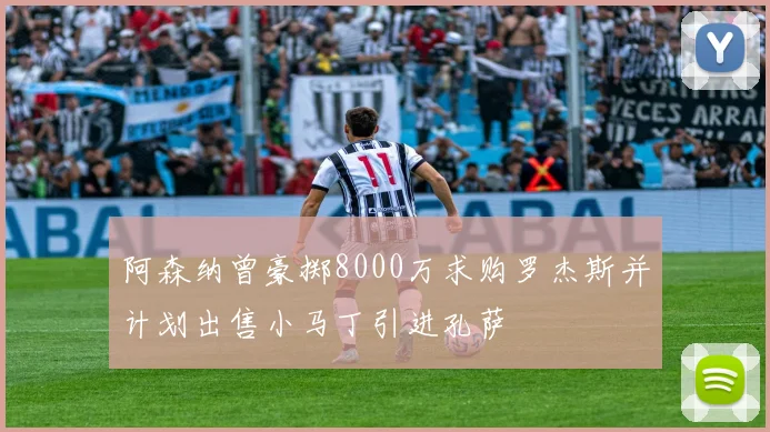 阿森纳曾豪掷8000万求购罗杰斯并计划出售小马丁引进孔萨