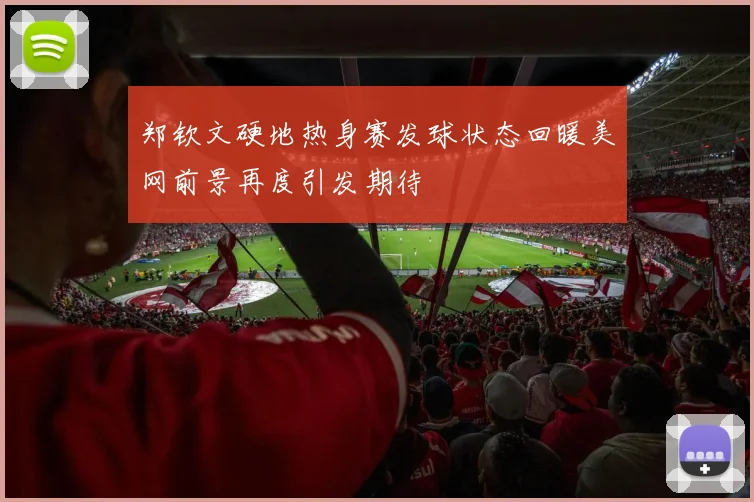 郑钦文硬地热身赛发球状态回暖美网前景再度引发期待