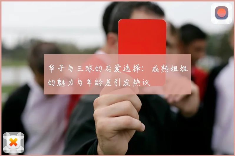 华子与三球的恋爱选择:成熟姐姐的魅力与年龄差引发热议