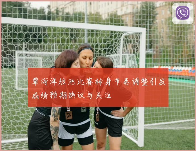 覃海洋短池比赛转身节奏调整引发成绩预期热议与关注
