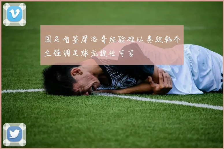 国足借鉴摩洛哥经验难以奏效韩乔生强调足球无捷径可言