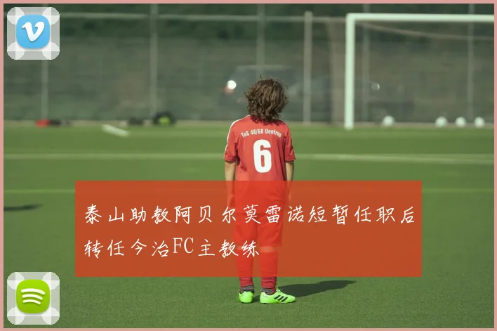 泰山助教阿贝尔莫雷诺短暂任职后转任今治FC主教练
