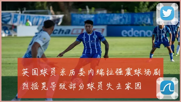 英国球员亲历委内瑞拉强震球场剧烈摇晃导致部分球员失去家园