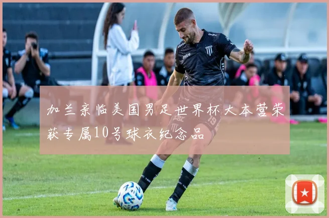 加兰亲临美国男足世界杯大本营荣获专属10号球衣纪念品