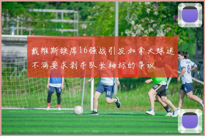 戴维斯缺席16强战引发加拿大球迷不满要求剥夺队长袖标的争议