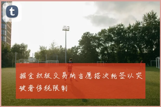 掘金积极交易纳吉愿搭次轮签以突破奢侈税限制