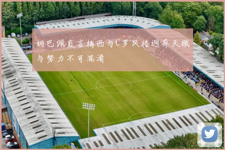 姆巴佩直言梅西与C罗风格迥异天赋与努力不可混淆