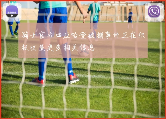 骑士官方回应哈登被捕事件正在积极收集更多相关信息