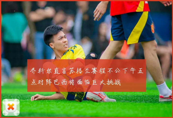 乔科尔直言苏格兰赛程不公下午五点对阵巴西将面临巨大挑战