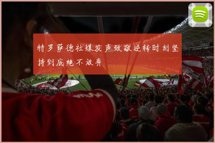 特罗萨德社媒发声致敬逆转时刻坚持到底绝不放弃