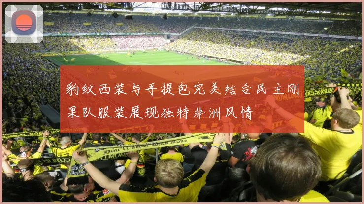 豹纹西装与手提包完美结合民主刚果队服装展现独特非洲风情