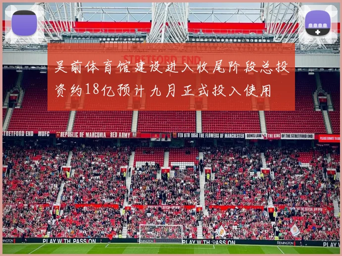 吴前体育馆建设进入收尾阶段总投资约18亿预计九月正式投入使用