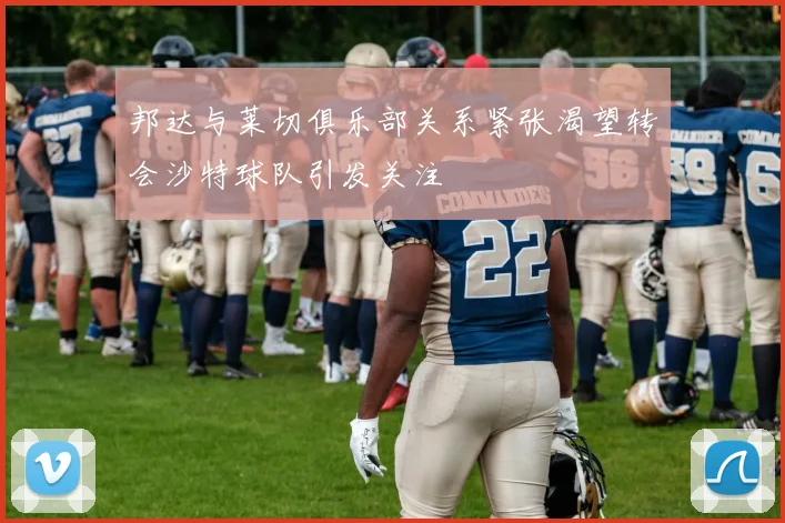 邦达与莱切俱乐部关系紧张渴望转会沙特球队引发关注