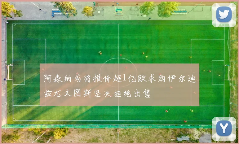 阿森纳或将报价超1亿欧求购伊尔迪兹尤文图斯坚决拒绝出售