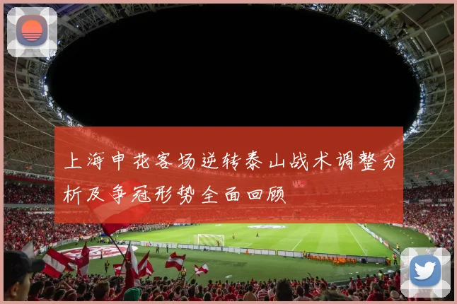 上海申花客场逆转泰山战术调整分析及争冠形势全面回顾