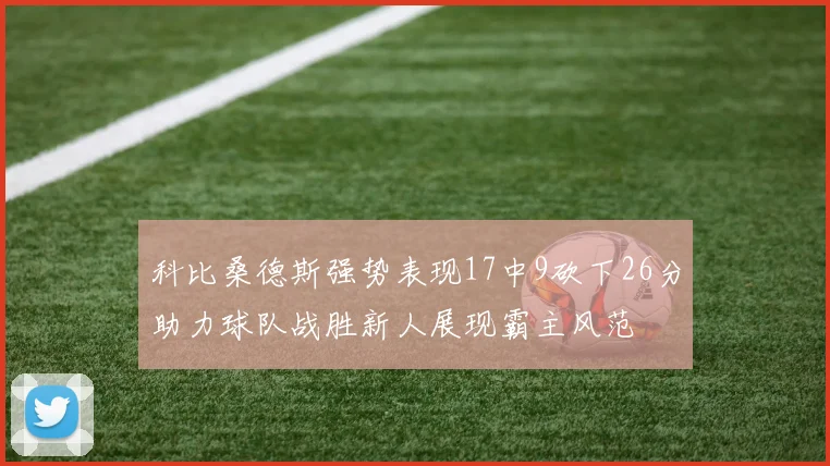 科比桑德斯强势表现17中9砍下26分助力球队战胜新人展现霸主风范