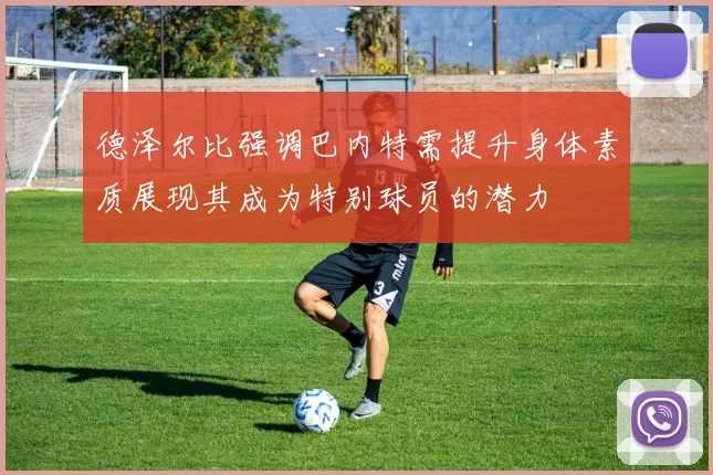 德泽尔比强调巴内特需提升身体素质展现其成为特别球员的潜力